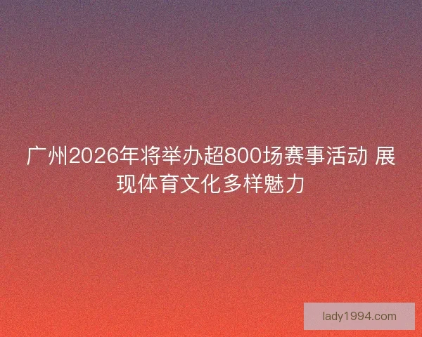广州2026年将举办超800场赛事活动 展现体育文化多样魅力